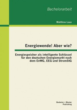 Carte Energiewende! Aber wie? Energiespeicher als intelligente Schlussel fur den deutschen Energiemarkt nach dem EnWG, EEG und StromStG Matthias Laux