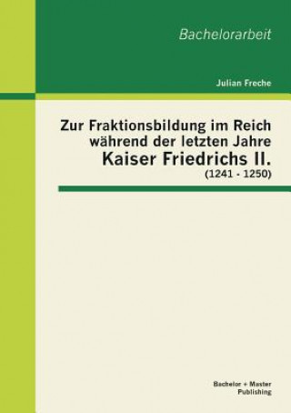 Kniha Zur Fraktionsbildung im Reich wahrend der letzten Jahre Kaiser Friedrichs II. (1241 - 1250) Julian Freche