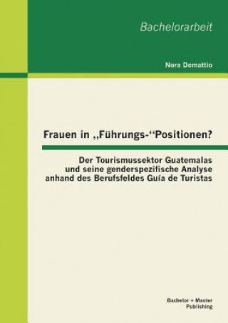 Könyv Frauen in "Fuhrungs-Positionen? Der Tourismussektor Guatemalas und seine genderspezifische Analyse anhand des Berufsfeldes Guia de Turistas Nora Demattio