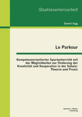 Carte Le Parkour - Kompetenzorientierter Sportunterricht mit der Moeglichkeiten zur Foerderung der Kreativitat und Kooperation in der Schule Daniel Sigg