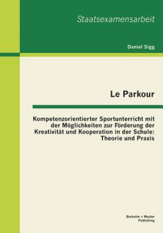 Książka Le Parkour - Kompetenzorientierter Sportunterricht mit der Moeglichkeiten zur Foerderung der Kreativitat und Kooperation in der Schule Daniel Sigg