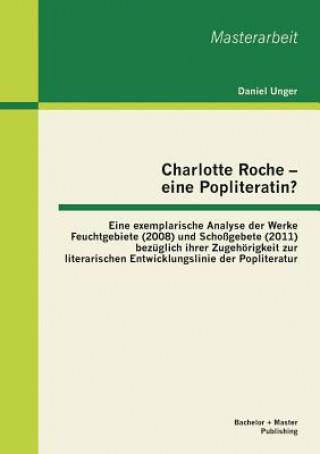 Carte Charlotte Roche - eine Popliteratin? Eine exemplarische Analyse der Werke Feuchtgebiete (2008) und Schossgebete (2011) bezuglich ihrer Zugehoerigkeit Unger