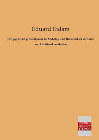 Könyv Gegenwartige Standpunkt Der Mykologie Mit Rucksicht Auf Die Lehre Von Infektionskrankheiten Eduard Eidam