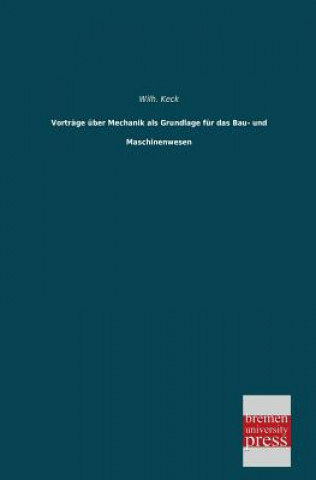 Könyv Vortrage Uber Mechanik ALS Grundlage Fur Das Bau- Und Maschinenwesen Wilh. Keck