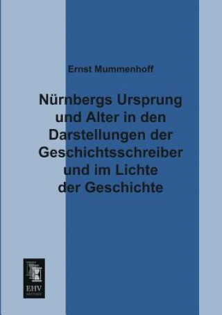 Carte Nurnbergs Ursprung Und Alter in Den Darstellungen Der Geschichtsschreiber Und Im Lichte Der Geschichte Ernst Mummenhoff