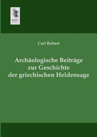 Kniha Archaologische Beitrage Zur Geschichte Der Griechischen Heldensage Carl Robert