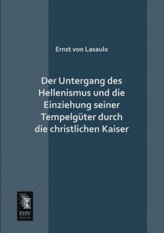 Könyv Untergang Des Hellenismus Und Die Einziehung Seiner Tempelguter Durch Die Christlichen Kaiser Ernst Von Lasaulx