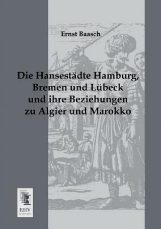 Kniha Hansestadte Hamburg, Bremen Und Lubeck Und Ihre Beziehungen Zu Algier Und Marokko Ernst Baasch