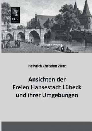 Kniha Ansichten Der Freien Hansestadt Lubeck Und Ihrer Umgebungen Heinrich Christian Zietz