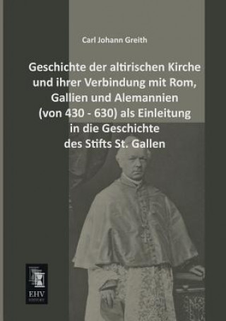 Könyv Geschichte Der Altirischen Kirche Und Ihrer Verbindung Mit ROM, Gallien Und Alemannien (Von 430 - 630) ALS Einleitung in Die Geschichte Des Stifts St. Carl J. Greith