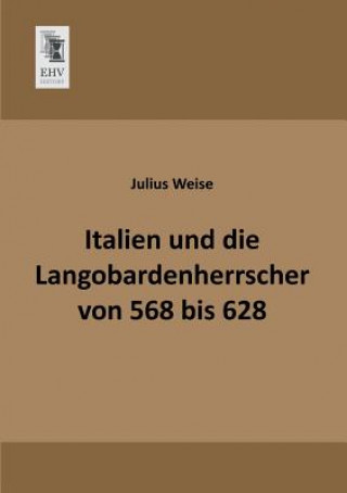 Könyv Italien Und Die Langobardenherrscher Von 568 Bis 628 Julius Weise
