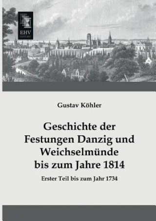 Könyv Geschichte Der Festungen Danzig Und Weichselmunde Bis Zum Jahre 1814 Gustav Köhler
