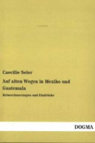 Könyv Auf alten Wegen in Mexiko und Guatemala Caecilie Seler