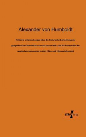 Könyv Kritische Untersuchungen uber die historische Entwicklung der geografischen Erkenntnisse von der neuen Welt und die Fortschritte der nautischen Astron Alexander von Humboldt