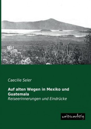 Kniha Auf Alten Wegen in Mexiko Und Guatemala Caecilie Seler