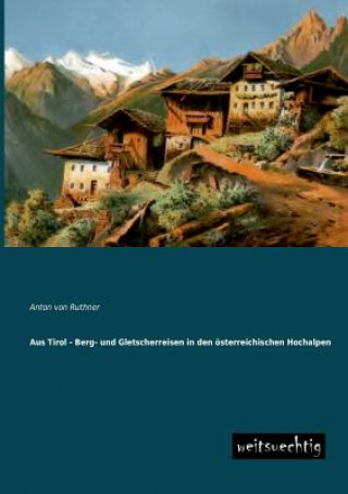 Kniha Aus Tirol - Berg- Und Gletscherreisen in Den Osterreichischen Hochalpen Anton von Ruthner