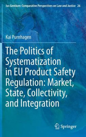 Könyv Politics of Systematization in EU Product Safety Regulation: Market, State, Collectivity, and Integration Kai Purnhagen