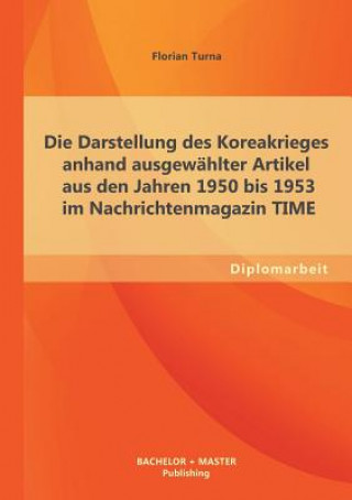 Kniha Darstellung des Koreakrieges anhand ausgewahlter Artikel aus den Jahren 1950 bis 1953 im Nachrichtenmagazin TIME Florian Turna