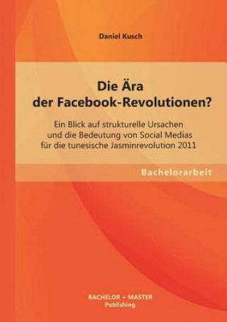 Carte AEra der Facebook-Revolutionen? Ein Blick auf strukturelle Ursachen und die Bedeutung von Social Medias fur die tunesische Jasminrevolution 2011 Daniel Kusch