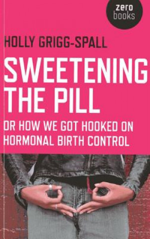Carte Sweetening the Pill - or How We Got Hooked on Hormonal Birth Control Holly Grigg Spall