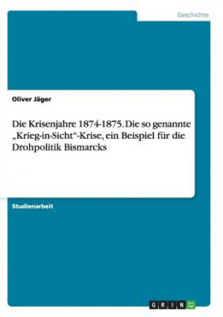 Knjiga Krisenjahre 1874-1875. Die so genannte "Krieg-in-Sicht-Krise, ein Beispiel fur die Drohpolitik Bismarcks Oliver Jäger