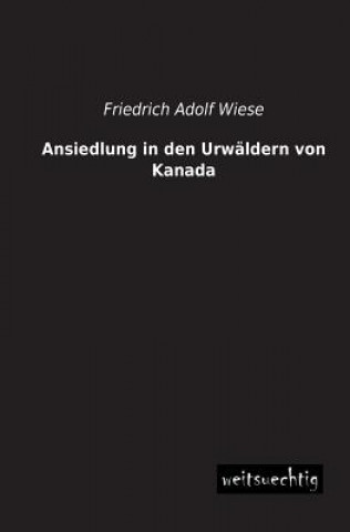 Könyv Ansiedlung in Den Urwaldern Von Kanada Friedrich Adolf Wiese