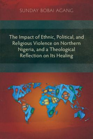 Carte Impact of Ethnic, Political, and Religious Violence on Northern Nigeria, and a Theological Reflection on Its Healing Sunday Bobai Agang