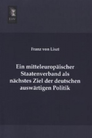 Kniha Ein mitteleuropäischer Staatenverband als nächstes Ziel der deutschen auswärtigen Politik Franz von Liszt