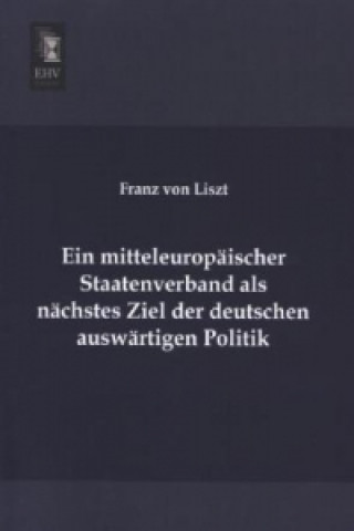 Livre Ein mitteleuropäischer Staatenverband als nächstes Ziel der deutschen auswärtigen Politik Franz von Liszt