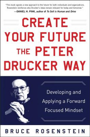 Carte Create Your Future the Peter Drucker Way: Developing and Applying a Forward-Focused Mindset Bruce Rosenstein