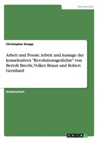 Knjiga Arbeit und Poesie. Arbeit und Aussage der konsekutiven Revolutionsgedichte von Bertolt Brecht, Volker Braun und Robert Gernhard Christopher Knapp