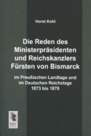 Kniha Die Reden des Ministerpräsidenten und Reichskanzlers Fürsten von Bismarck im Preußischen Landtage und im Deutschen Reichstage 1873 bis 1876 Horst Kohl