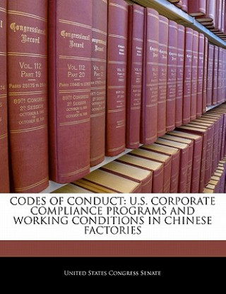 Könyv Codes Of Conduct: U.S. Corporate Compliance Programs And Working Conditions In Chinese Factories nited States Congress Senate
