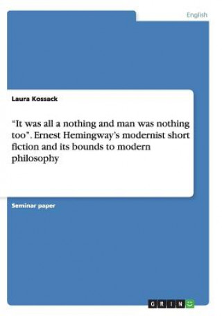 Buch It was all a nothing and man was nothing too. Ernest Hemingway's modernist short fiction and its bounds to modern philosophy Laura Kossack