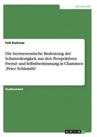 Kniha hermeneutische Bedeutung der Schattenlosigkeit aus den Perspektiven Fremd- und Selbstbestimmung in Chamissos, Peter Schlemihl' Faik Korkmaz