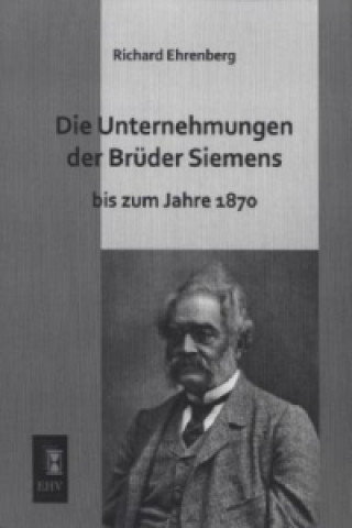 Kniha Die Unternehmungen der Brüder Siemens bis zum Jahre 1870 Richard Ehrenberg