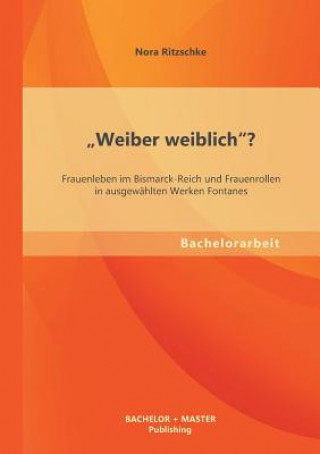 Książka Weiber weiblich? Frauenleben im Bismarck-Reich und Frauenrollen in ausgewahlten Werken Fontanes Nora Ritzschke