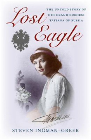 Könyv Lost Eagle - The Untold Story of HIH Grand Duchess Tatiana of Russia Steven Ingmam Greer