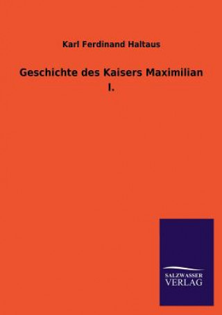 Könyv Geschichte Des Kaisers Maximilian I. Karl Ferdinand Haltaus