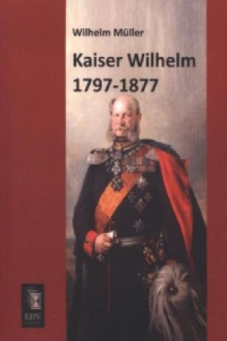 Könyv Kaiser Wilhelm 1797-1877 Wilhelm Müller