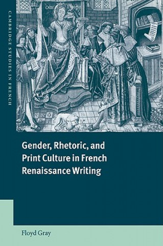 Kniha Gender, Rhetoric, and Print Culture in French Renaissance Writing Floyd Gray