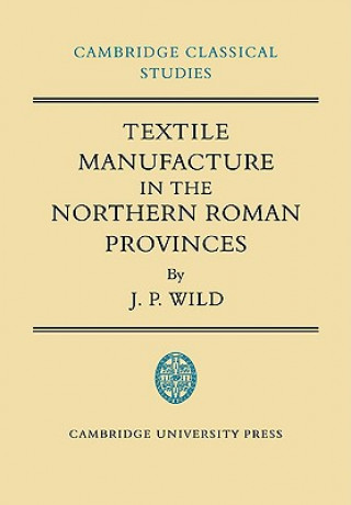 Kniha Textile Manufacture in the Northern Roman Provinces J. P. Wild