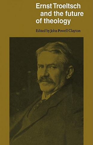 Kniha Ernst Troeltsch and the Future of Theology John Clayton