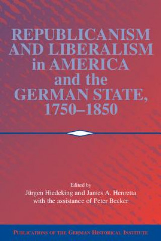 Kniha Republicanism and Liberalism in America and the German States, 1750-1850 Jürgen HeidekingJames A. HenrettaPeter Becker