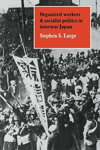 Kniha Organized Workers and Socialist Politics in Interwar Japan Stephen S. Large