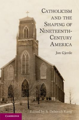Kniha Catholicism and the Shaping of Nineteenth-Century America Jon GjerdeS. Deborah Kang
