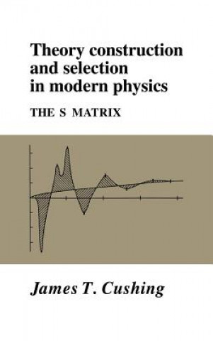 Книга Theory Construction and Selection in Modern Physics James T. Cushing