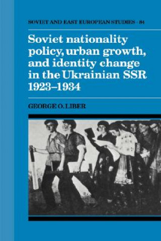 Kniha Soviet Nationality Policy, Urban Growth, and Identity Change in the Ukrainian SSR 1923-1934 George O. Liber