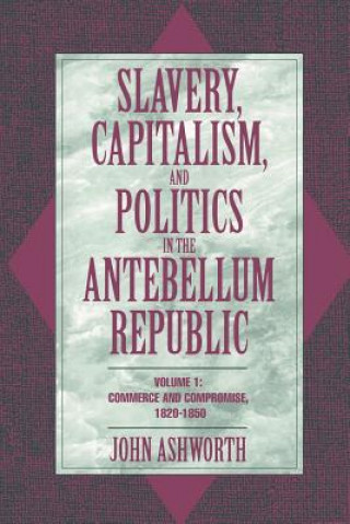 Kniha Slavery, Capitalism, and Politics in the Antebellum Republic: Volume 1, Commerce and Compromise, 1820-1850 John Ashworth