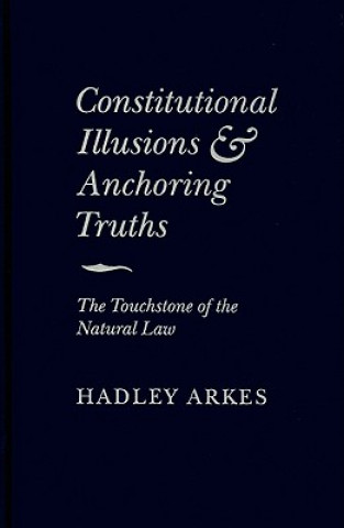 Kniha Constitutional Illusions and Anchoring Truths Hadley Arkes